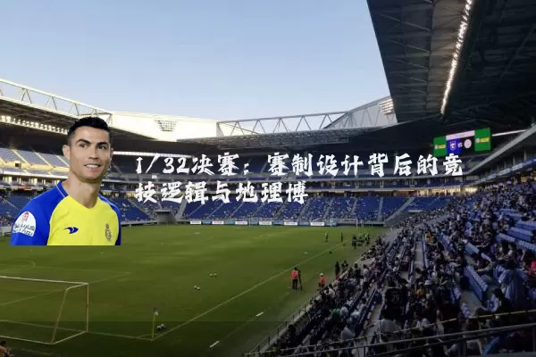1/32决赛：赛制设计背后的竞技逻辑与地理博弈