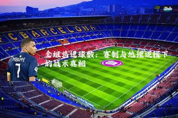 全组总进球数：赛制与地理逻辑下的战术真相