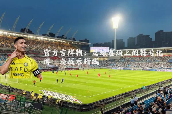 官方吉祥物:足球赛场上的符号化博弈与战术暗线