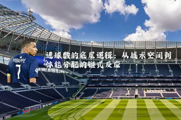 进球数的底层逻辑:从战术空间到体能分配的链式反应
