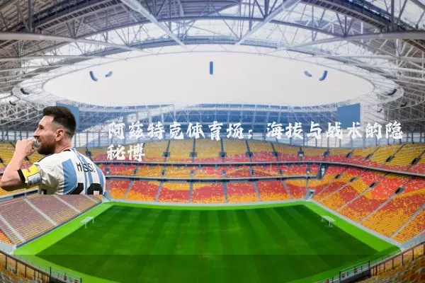 阿兹特克体育场:海拔与战术的隐秘博弈