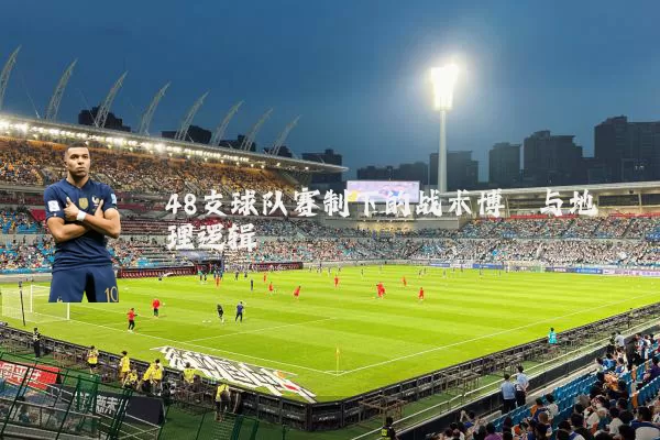 48支球队赛制下的战术博弈与地理逻辑