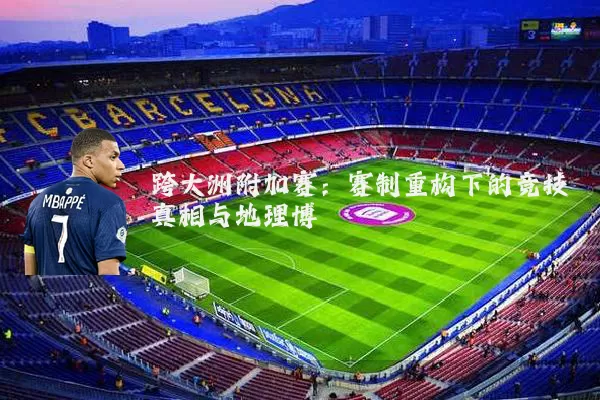 跨大洲附加赛:赛制重构下的竞技真相与地理博弈