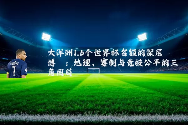 大洋洲1.5个世界杯名额的深层博弈:地理、赛制与竞技公平的三角困局