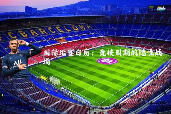 国际比赛日历：竞技周期的隐性战场