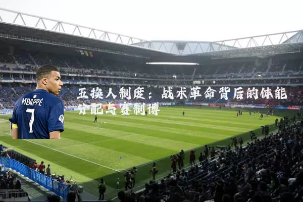 五换人制度：战术革命背后的体能分配与赛制博弈
