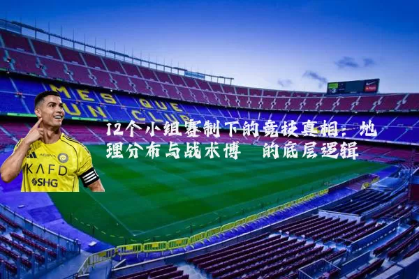 12个小组赛制下的竞技真相：地理分布与战术博弈的底层逻辑