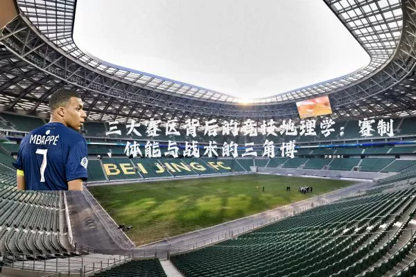 三大赛区背后的竞技地理学：赛制、体能与战术的三角博弈
