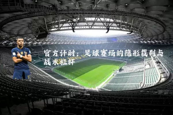 官方计时:足球赛场的隐形裁判与战术杠杆